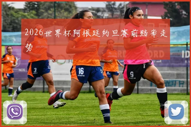 2026世界杯阿根廷约旦赛前赔率走势