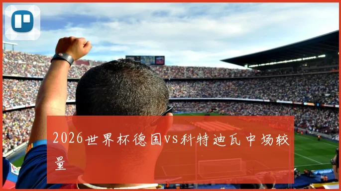 2026世界杯德国vs科特迪瓦中场较量
