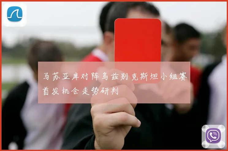 马苏亚库对阵乌兹别克斯坦小组赛首发机会走势研判