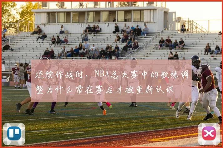 连续作战时，NBA总决赛中的教练调整为什么常在赛后才被重新认识