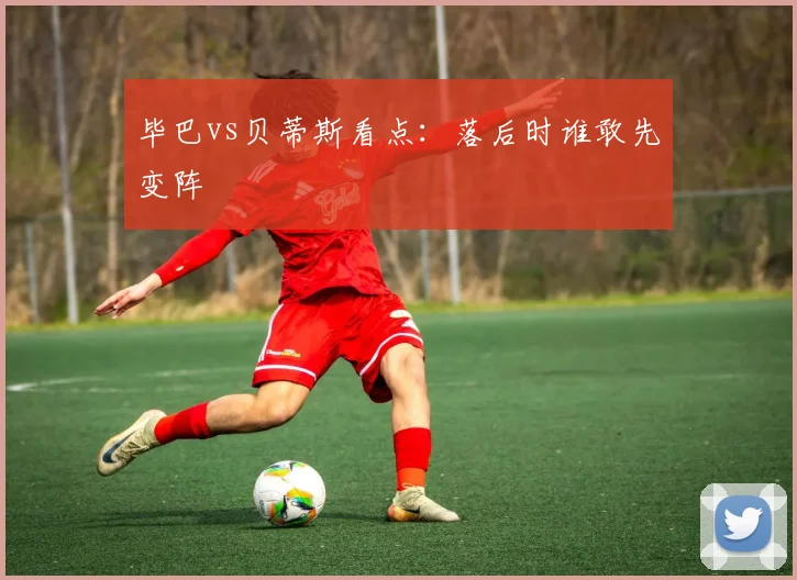 毕巴vs贝蒂斯看点：落后时谁敢先变阵