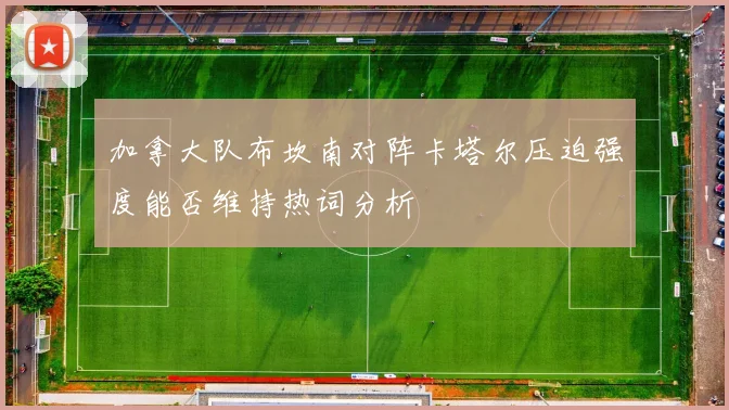 加拿大队布坎南对阵卡塔尔压迫强度能否维持热词分析
