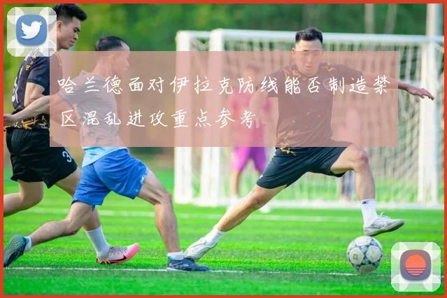 哈兰德面对伊拉克防线能否制造禁区混乱进攻重点参考