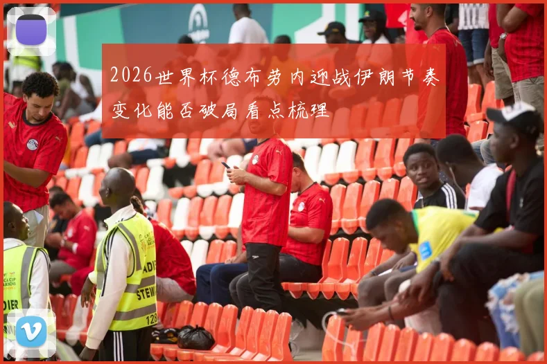 2026世界杯德布劳内迎战伊朗节奏变化能否破局看点梳理