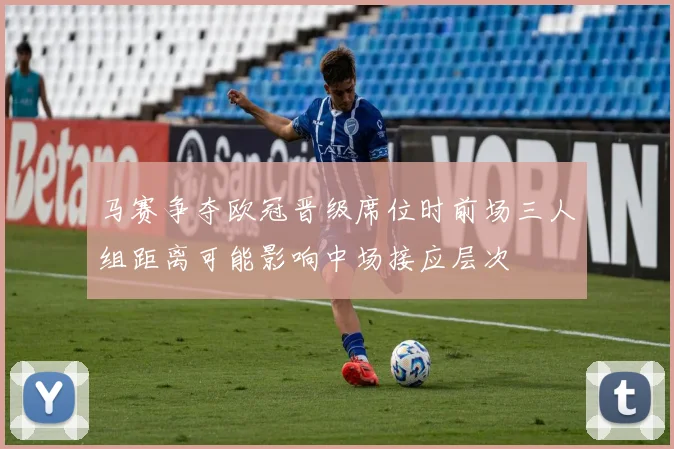 马赛争夺欧冠晋级席位时前场三人组距离可能影响中场接应层次