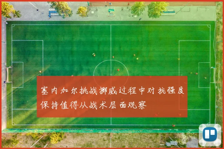 塞内加尔挑战挪威过程中对抗强度保持值得从战术层面观察