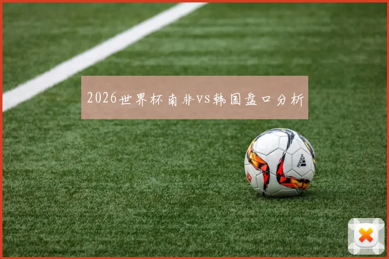 2026世界杯南非vs韩国盘口分析