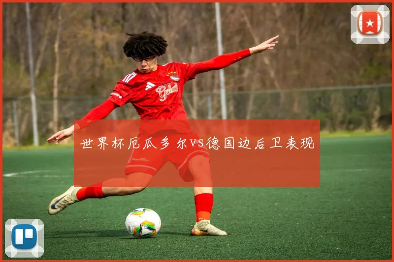 世界杯厄瓜多尔vs德国边后卫表现