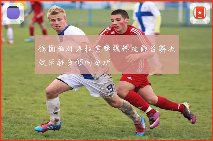 德国面对库拉索锋线终结能否解决效率胜负倾向分析
