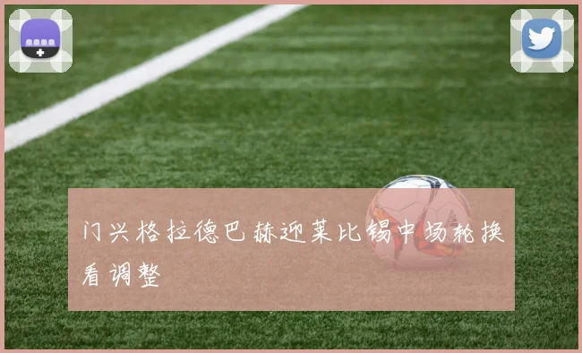 门兴格拉德巴赫迎莱比锡中场轮换看调整