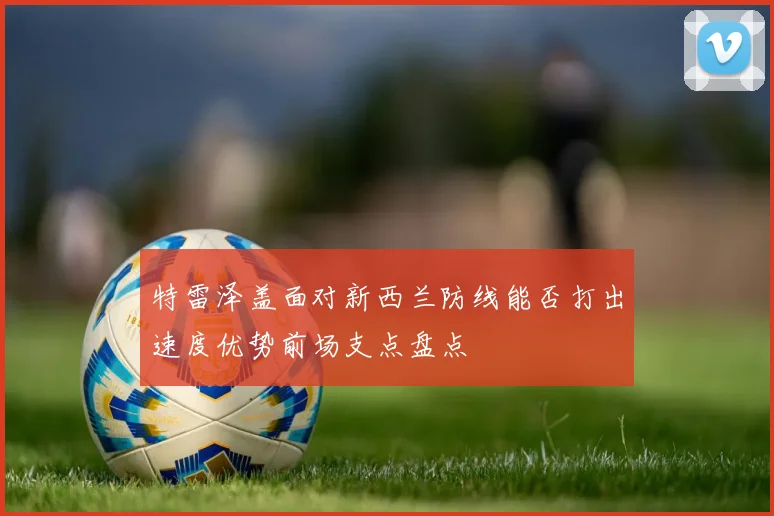 特雷泽盖面对新西兰防线能否打出速度优势前场支点盘点