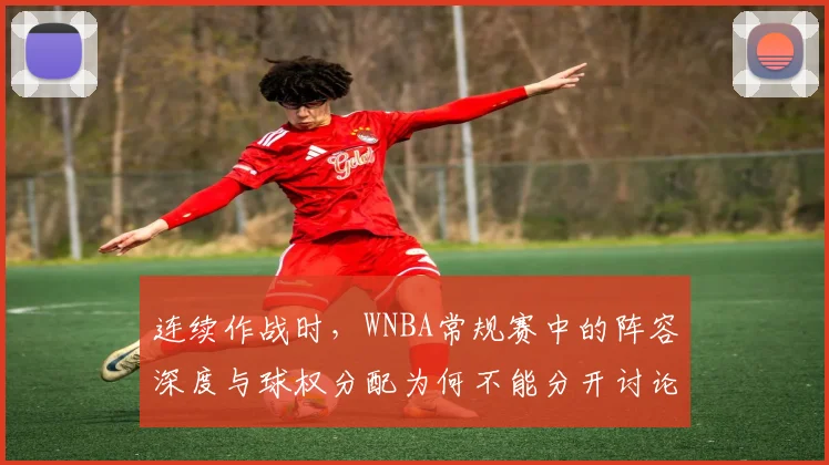 连续作战时，WNBA常规赛中的阵容深度与球权分配为何不能分开讨论