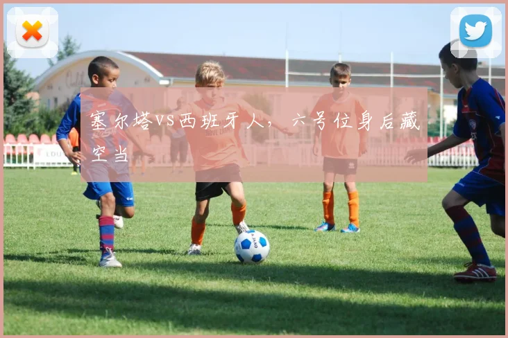 塞尔塔vs西班牙人，六号位身后藏空当