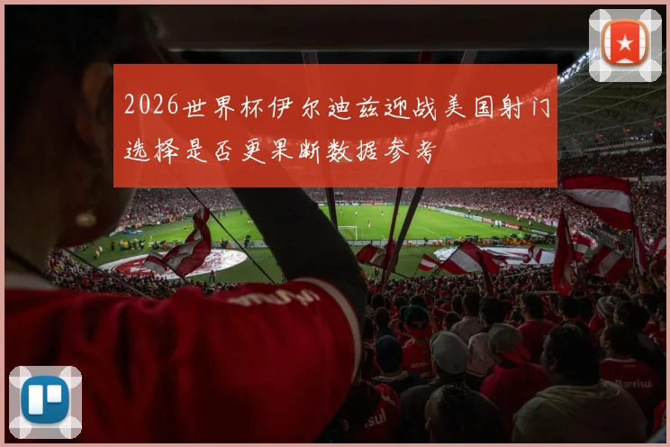 2026世界杯伊尔迪兹迎战美国射门选择是否更果断数据参考
