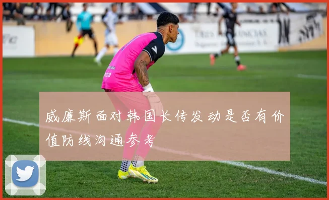 威廉斯面对韩国长传发动是否有价值防线沟通参考