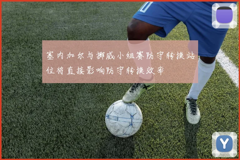 塞内加尔与挪威小组赛防守转换站位将直接影响防守转换效率