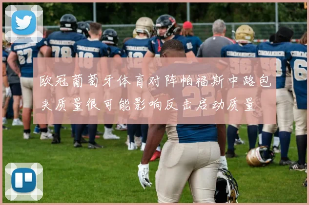 欧冠葡萄牙体育对阵帕福斯中路包夹质量很可能影响反击启动质量