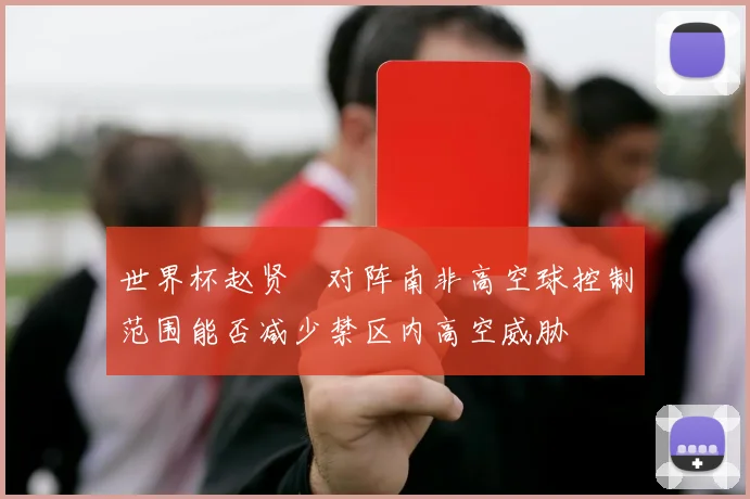 世界杯赵贤祐对阵南非高空球控制范围能否减少禁区内高空威胁