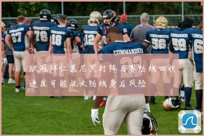 欧冠拜仁慕尼黑对阵马赛防线回收速度可能放大防线身后风险