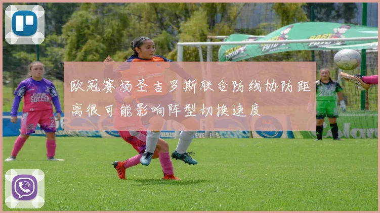 欧冠赛场圣吉罗斯联合防线协防距离很可能影响阵型切换速度