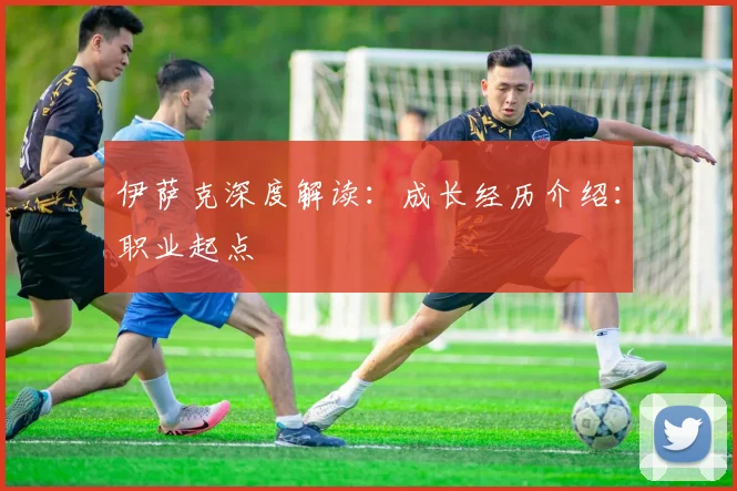 伊萨克深度解读：成长经历介绍：职业起点