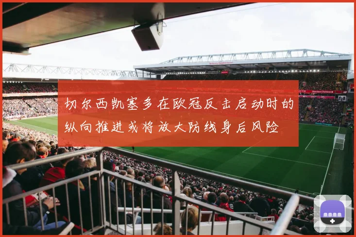 切尔西凯塞多在欧冠反击启动时的纵向推进或将放大防线身后风险