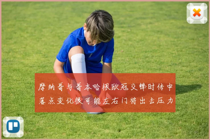 摩纳哥与哥本哈根欧冠交锋时传中落点变化很可能左右门将出击压力