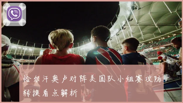 恰尔汗奥卢对阵美国队小组赛攻防转换看点解析