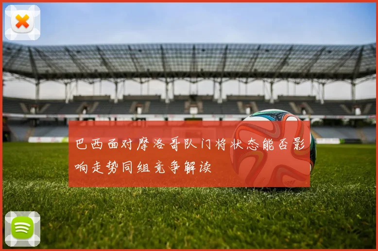 巴西面对摩洛哥队门将状态能否影响走势同组竞争解读