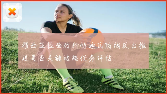 穆西亚拉面对科特迪瓦防线反击推进是否关键边路任务评估