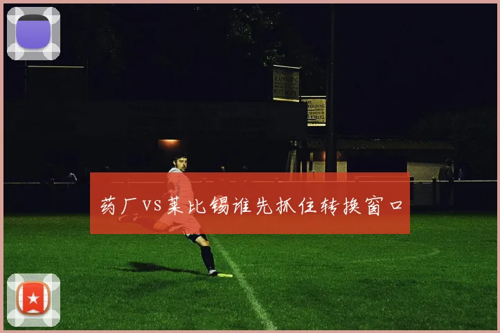 药厂vs莱比锡谁先抓住转换窗口