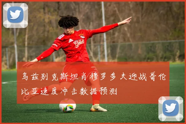 乌兹别克斯坦肖穆罗多夫迎战哥伦比亚速度冲击数据预测