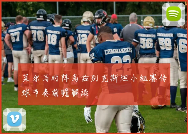 莱尔马对阵乌兹别克斯坦小组赛传球节奏前瞻解读