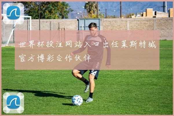 世界杯投注网站入口出任莱斯特城官方博彩合作伙伴