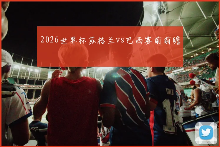 2026世界杯苏格兰vs巴西赛前前瞻