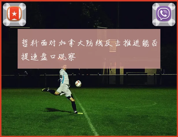 哲科面对加拿大防线反击推进能否提速盘口观察