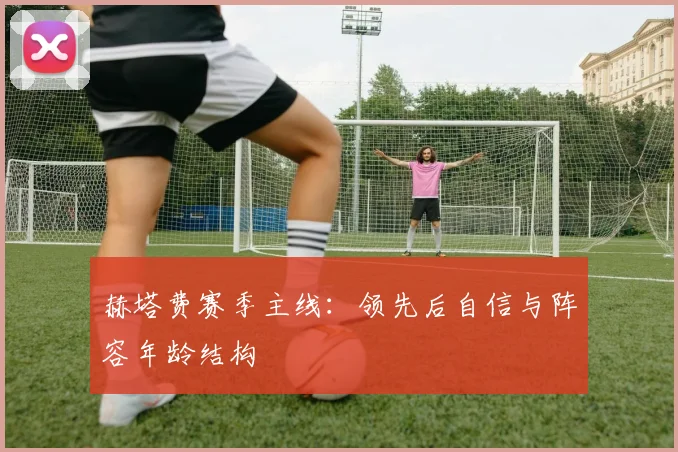 赫塔费赛季主线：领先后自信与阵容年龄结构