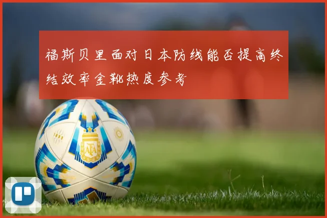 福斯贝里面对日本防线能否提高终结效率金靴热度参考