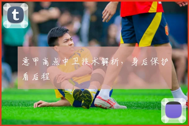 意甲高点中卫技术解析，身后保护看后程