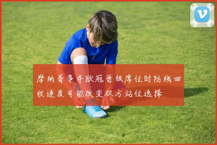 摩纳哥争夺欧冠晋级席位时防线回收速度可能改变双方站位选择